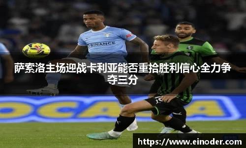 萨索洛主场迎战卡利亚能否重拾胜利信心全力争夺三分