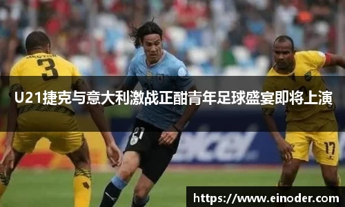U21捷克与意大利激战正酣青年足球盛宴即将上演