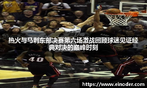 热火与马刺东部决赛第六场激战回顾球迷见证经典对决的巅峰时刻
